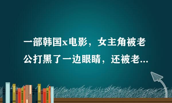 一部韩国x电影，女主角被老公打黑了一边眼睛，还被老公锁在家，拿走了鞋子，一个小男孩放她出来