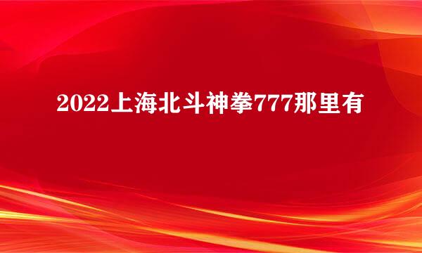 2022上海北斗神拳777那里有