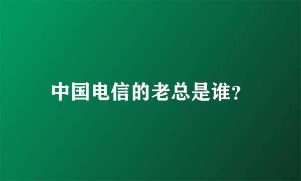 中国电信的老总是谁？