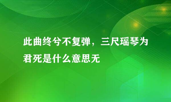 此曲终兮不复弹，三尺瑶琴为君死是什么意思无