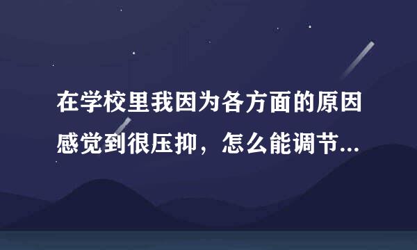 在学校里我因为各方面的原因感觉到很压抑，怎么能调节自己的心情？