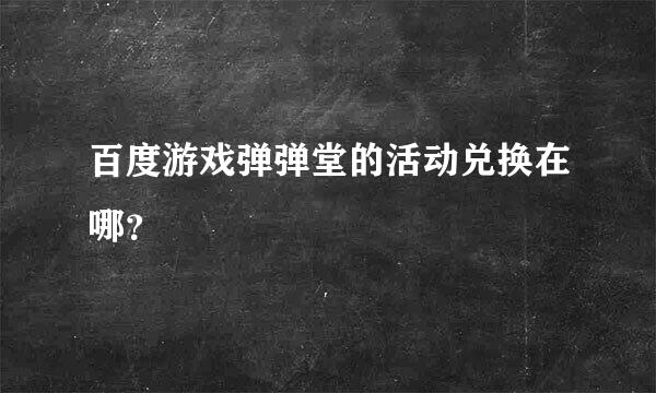 百度游戏弹弹堂的活动兑换在哪？