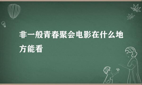 非一般青春聚会电影在什么地方能看