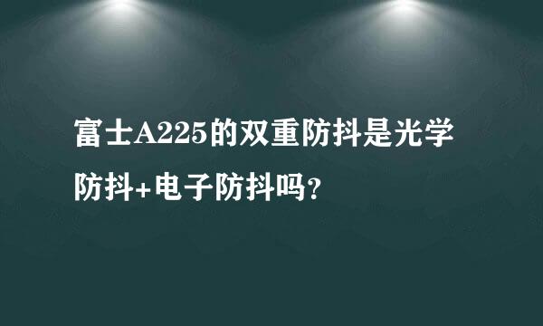 富士A225的双重防抖是光学防抖+电子防抖吗？