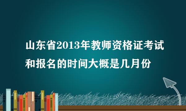 山东省2013年教师资格证考试和报名的时间大概是几月份