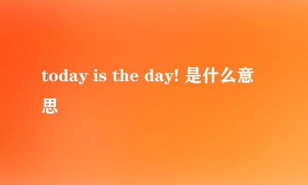 today is the day! 是什么意思