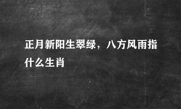 正月新阳生翠绿，八方风雨指什么生肖