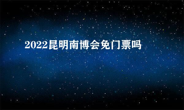 2022昆明南博会免门票吗