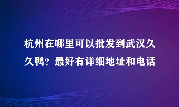 杭州在哪里可以批发到武汉久久鸭？最好有详细地址和电话