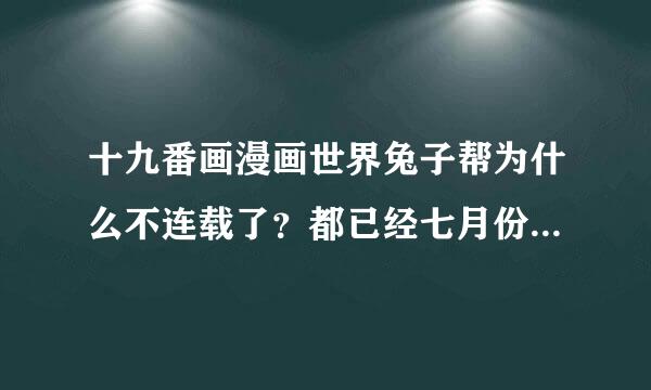 十九番画漫画世界兔子帮为什么不连载了？都已经七月份了？什么时候连载啊？