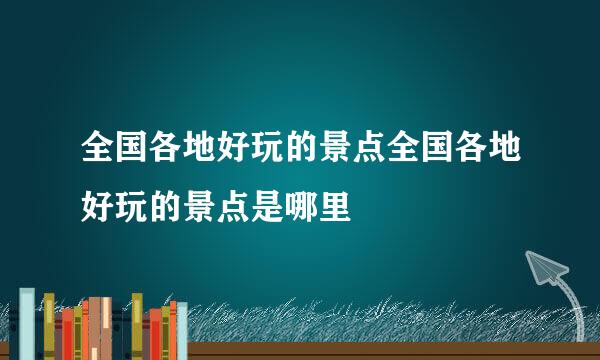 全国各地好玩的景点全国各地好玩的景点是哪里