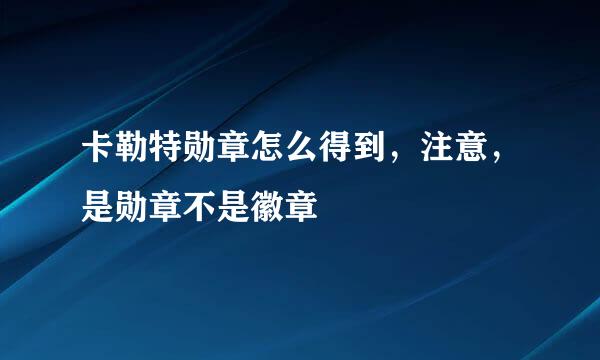 卡勒特勋章怎么得到，注意，是勋章不是徽章