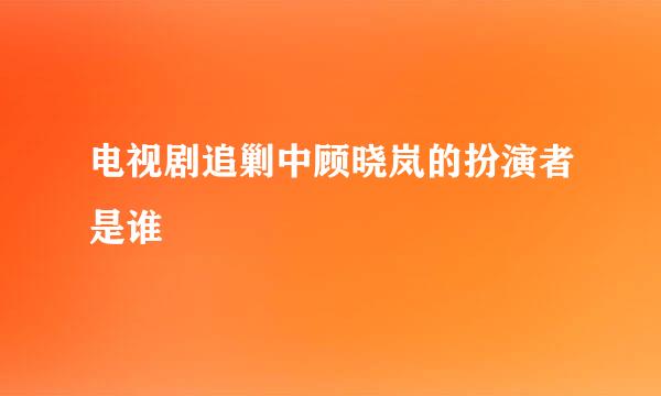 电视剧追剿中顾晓岚的扮演者是谁