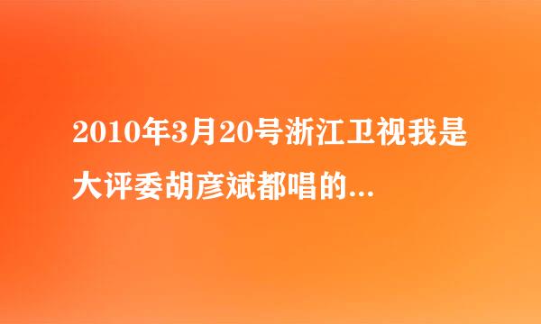 2010年3月20号浙江卫视我是大评委胡彦斌都唱的什么歌曲