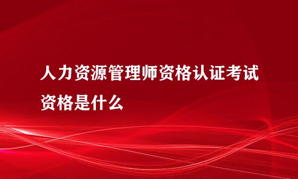 人力资源管理师资格认证考试资格是什么