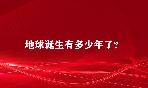 地球诞生有多少年了？