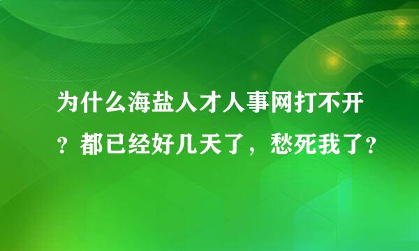 为什么海盐人才人事网打不开？都已经好几天了，愁死我了？