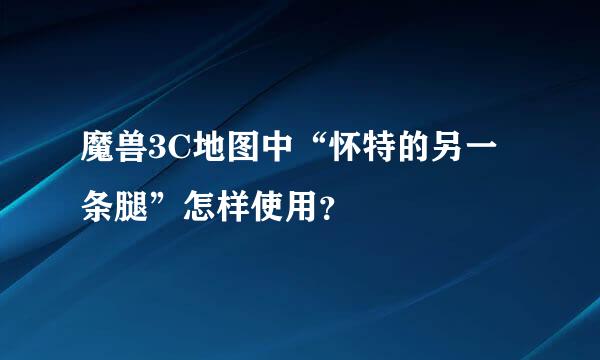 魔兽3C地图中“怀特的另一条腿”怎样使用？