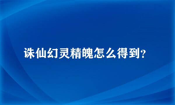 诛仙幻灵精魄怎么得到？