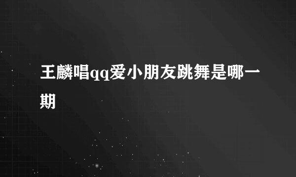 王麟唱qq爱小朋友跳舞是哪一期