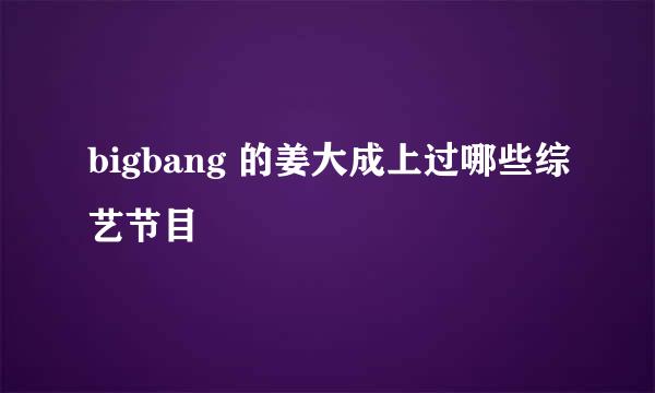 bigbang 的姜大成上过哪些综艺节目