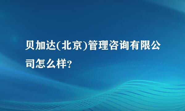 贝加达(北京)管理咨询有限公司怎么样？