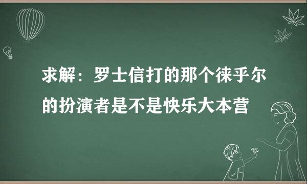 求解：罗士信打的那个徕乎尔的扮演者是不是快乐大本营