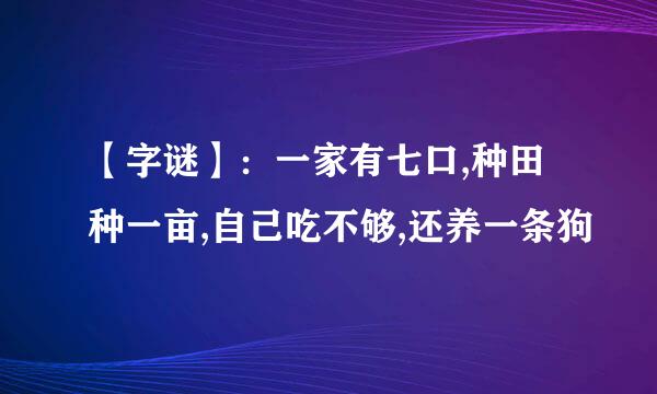 【字谜】：一家有七口,种田种一亩,自己吃不够,还养一条狗