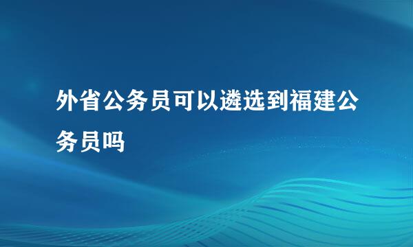 外省公务员可以遴选到福建公务员吗