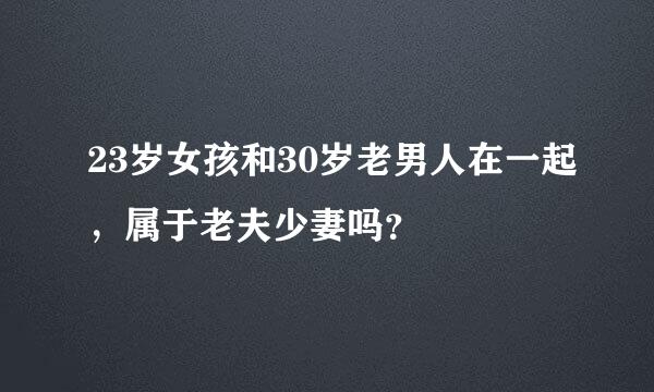 23岁女孩和30岁老男人在一起，属于老夫少妻吗？