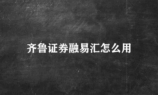 齐鲁证券融易汇怎么用