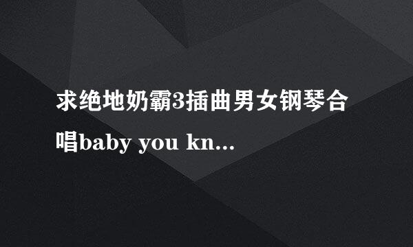 求绝地奶霸3插曲男女钢琴合唱baby you know的歌词