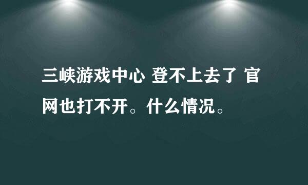 三峡游戏中心 登不上去了 官网也打不开。什么情况。