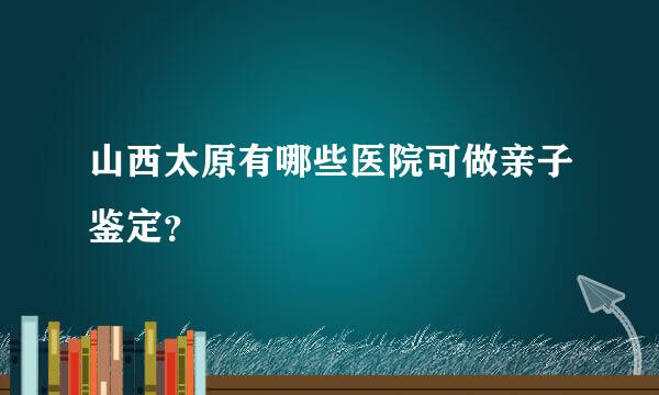 山西太原有哪些医院可做亲子鉴定？