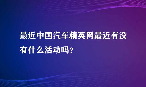 最近中国汽车精英网最近有没有什么活动吗？