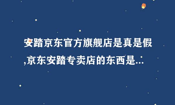 安踏京东官方旗舰店是真是假,京东安踏专卖店的东西是不是正品