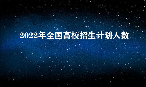 2022年全国高校招生计划人数