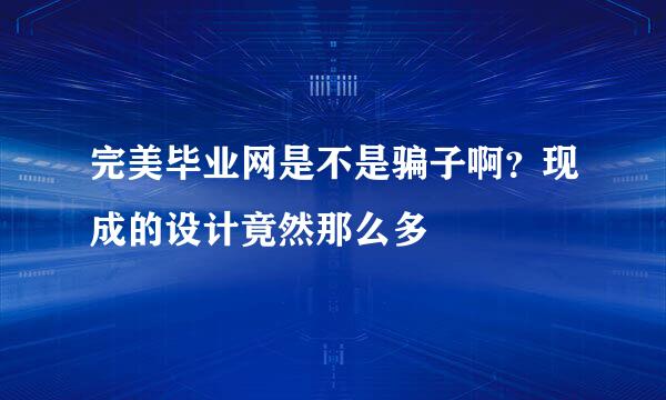 完美毕业网是不是骗子啊？现成的设计竟然那么多