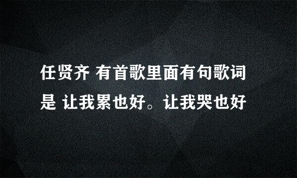 任贤齐 有首歌里面有句歌词是 让我累也好。让我哭也好