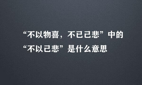 “不以物喜，不已己悲”中的“不以己悲”是什么意思