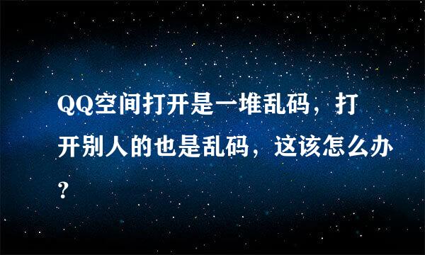 QQ空间打开是一堆乱码，打开别人的也是乱码，这该怎么办？