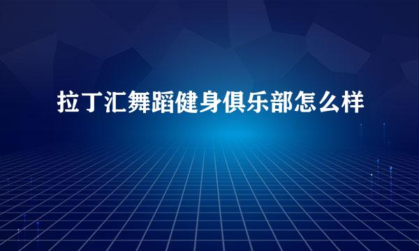 拉丁汇舞蹈健身俱乐部怎么样