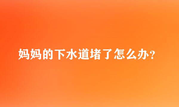 妈妈的下水道堵了怎么办？