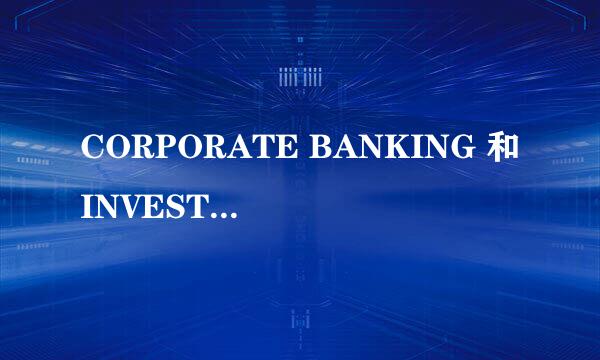 CORPORATE BANKING 和INVESTMENT BANKING又有什么区别???