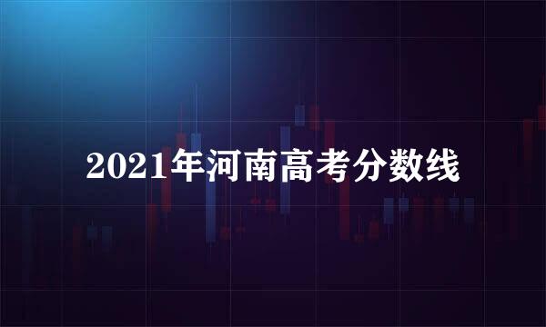 2021年河南高考分数线