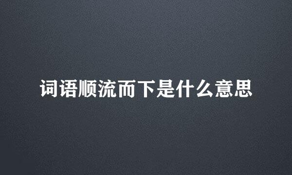 词语顺流而下是什么意思