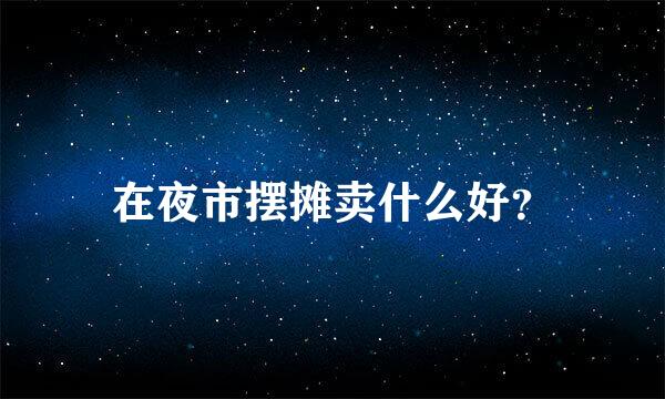 在夜市摆摊卖什么好？