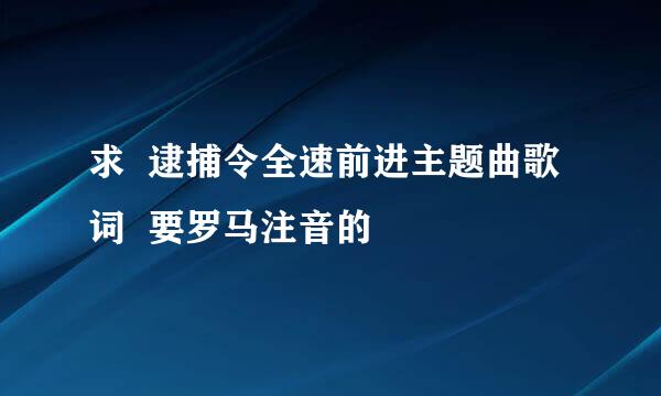 求  逮捕令全速前进主题曲歌词  要罗马注音的