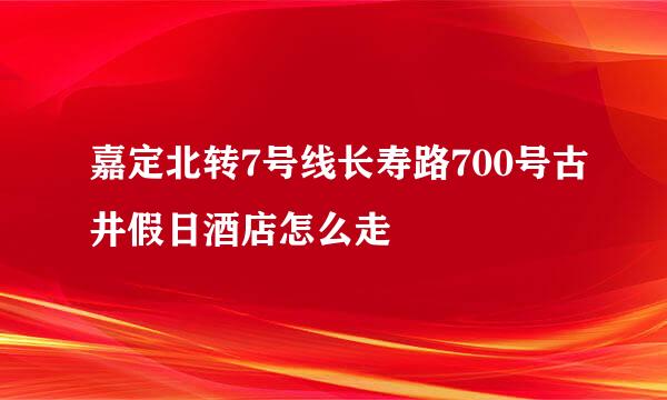 嘉定北转7号线长寿路700号古井假日酒店怎么走