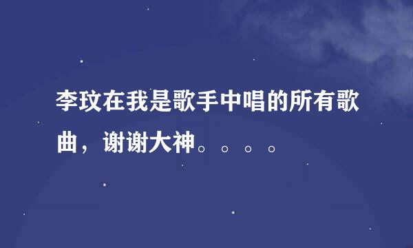 李玟在我是歌手中唱的所有歌曲，谢谢大神。。。。